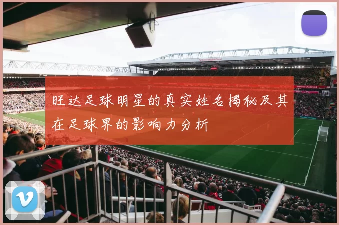 旺达足球明星的真实姓名揭秘及其在足球界的影响力分析