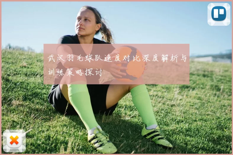 武汉羽毛球队速度对比深度解析与训练策略探讨