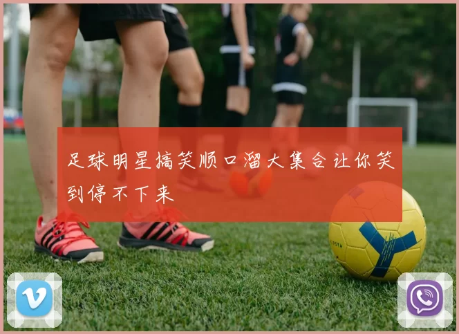 足球明星搞笑顺口溜大集合让你笑到停不下来