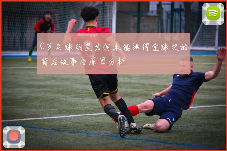 C罗足球明星为何未能捧得金球奖的背后故事与原因分析
