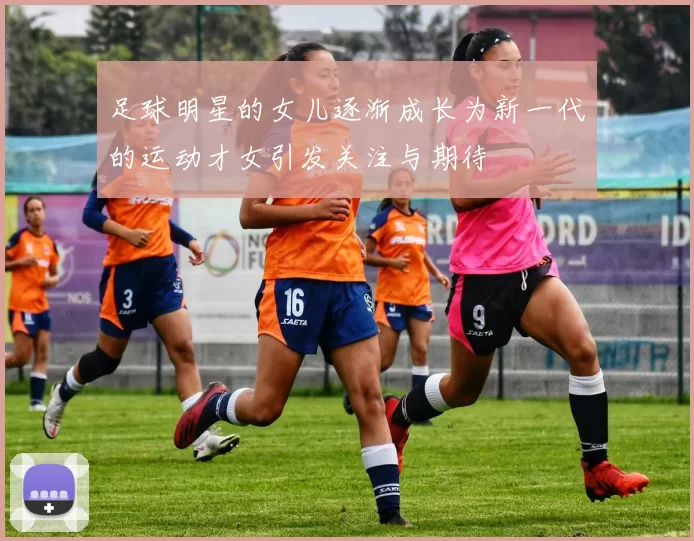 足球明星的女儿逐渐成长为新一代的运动才女引发关注与期待