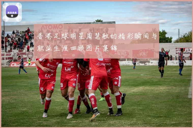 香港足球明星周慧敏的精彩瞬间与职业生涯回顾图片集锦