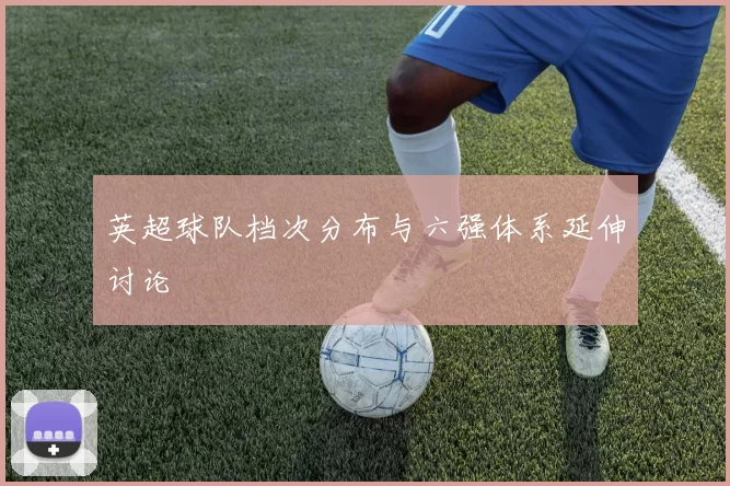 英超球队档次分布与六强体系延伸讨论