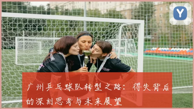 广州乒乓球队转型之路：得失背后的深刻思考与未来展望