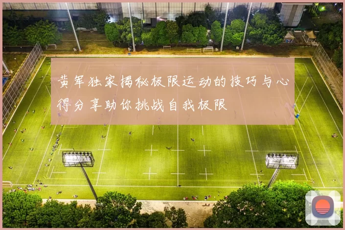 黄军独家揭秘极限运动的技巧与心得分享助你挑战自我极限