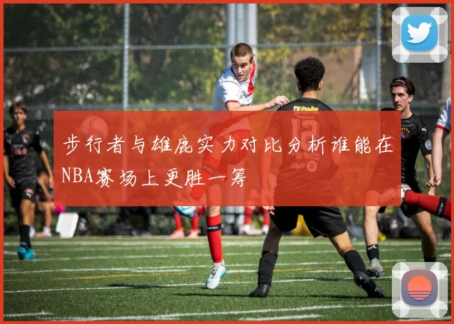 步行者与雄鹿实力对比分析谁能在NBA赛场上更胜一筹