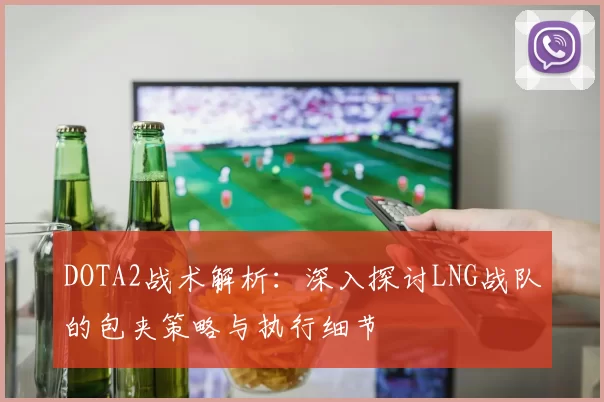 DOTA2战术解析：深入探讨LNG战队的包夹策略与执行细节