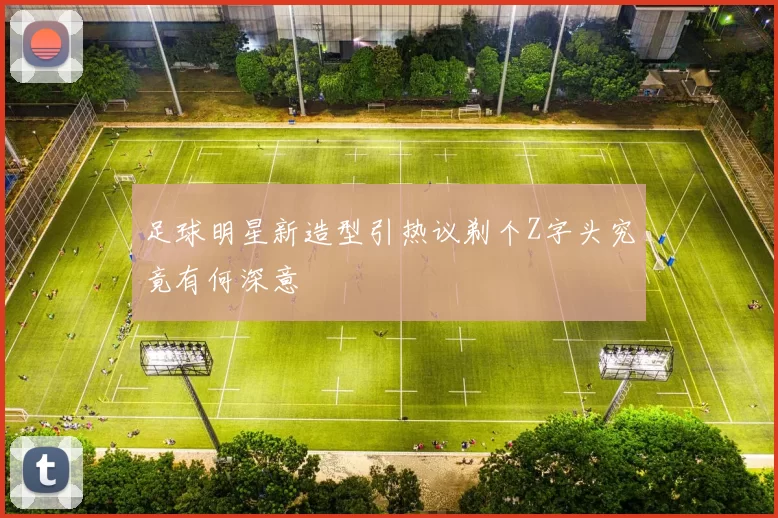 足球明星新造型引热议剃个Z字头究竟有何深意