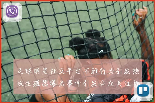 足球明星社交平台不雅行为引发热议生殖器曝光事件引发公众关注与讨论