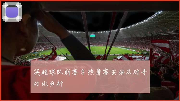 英超球队新赛季热身赛安排及对手对比分析