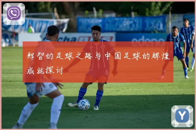 郑智的足球之路与中国足球的辉煌成就探讨