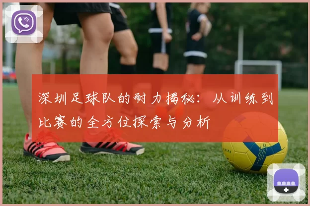 深圳足球队的耐力揭秘：从训练到比赛的全方位探索与分析