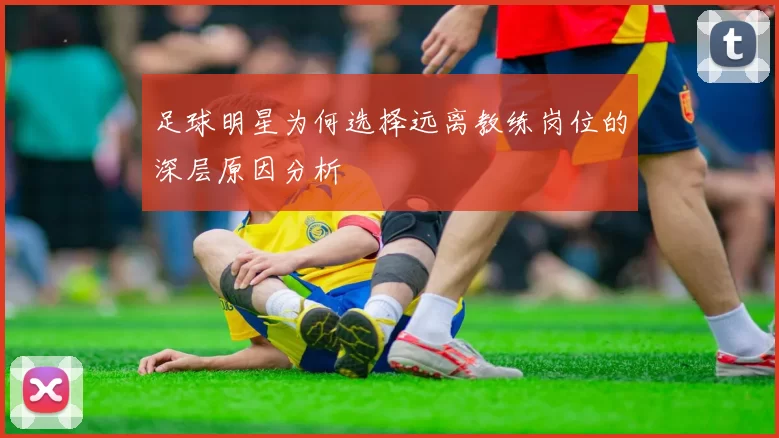 足球明星为何选择远离教练岗位的深层原因分析