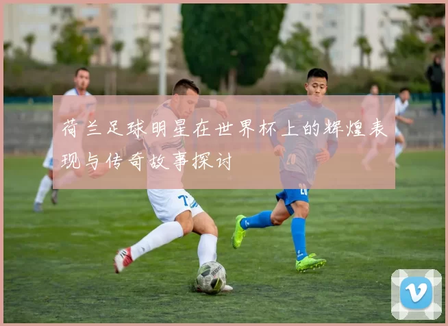 荷兰足球明星在世界杯上的辉煌表现与传奇故事探讨